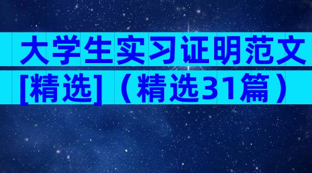 大学生实习证明范文[精选]（精选31篇）